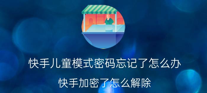 快手儿童模式密码忘记了怎么办 快手加密了怎么解除？